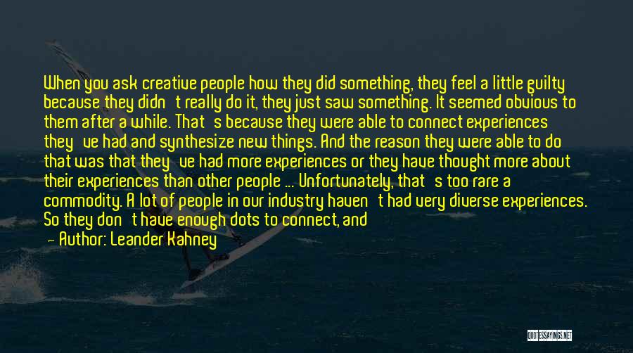 Leander Kahney Quotes: When You Ask Creative People How They Did Something, They Feel A Little Guilty Because They Didn't Really Do It,