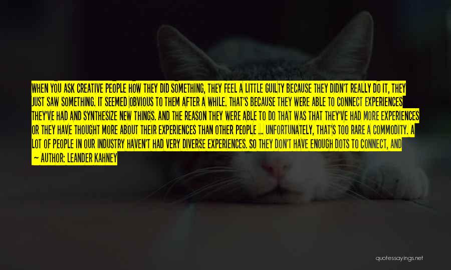 Leander Kahney Quotes: When You Ask Creative People How They Did Something, They Feel A Little Guilty Because They Didn't Really Do It,