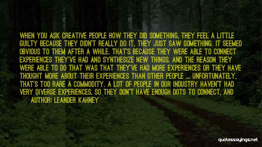 Leander Kahney Quotes: When You Ask Creative People How They Did Something, They Feel A Little Guilty Because They Didn't Really Do It,