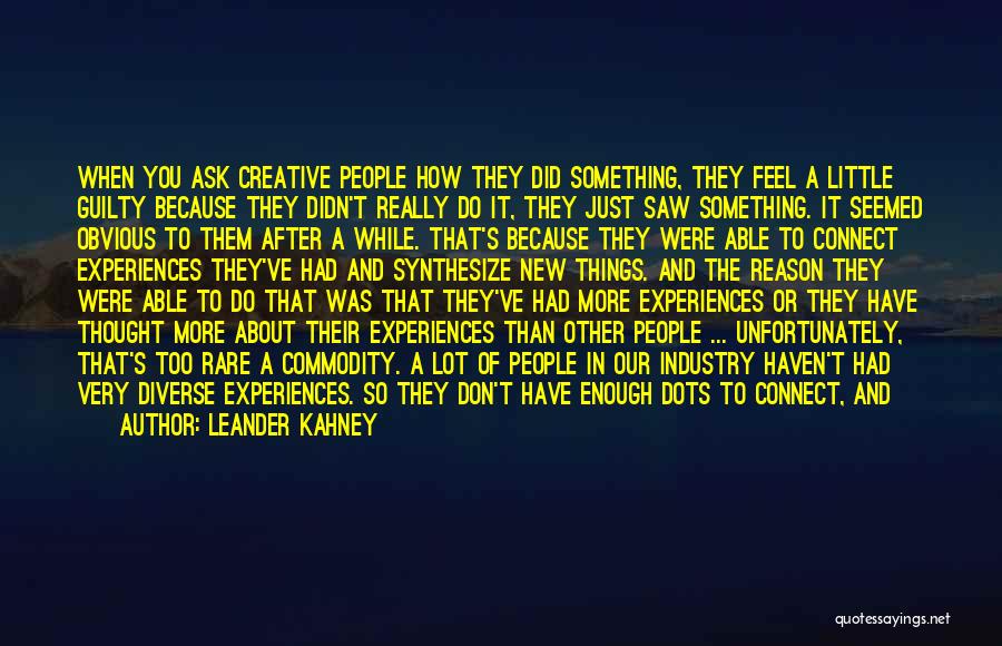 Leander Kahney Quotes: When You Ask Creative People How They Did Something, They Feel A Little Guilty Because They Didn't Really Do It,