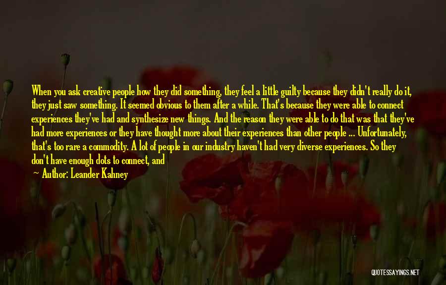 Leander Kahney Quotes: When You Ask Creative People How They Did Something, They Feel A Little Guilty Because They Didn't Really Do It,