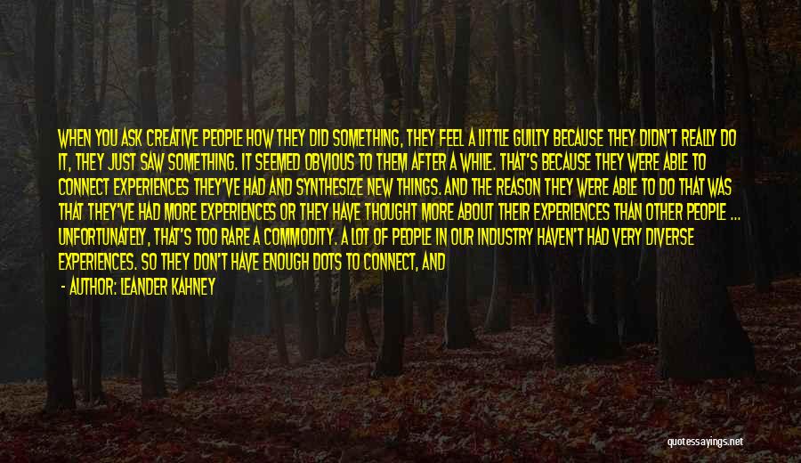 Leander Kahney Quotes: When You Ask Creative People How They Did Something, They Feel A Little Guilty Because They Didn't Really Do It,