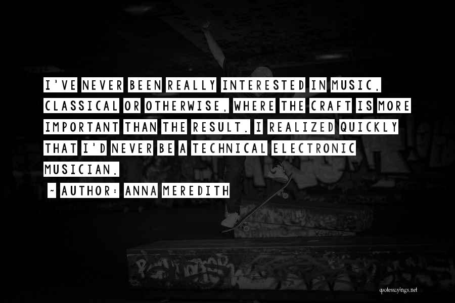 Anna Meredith Quotes: I've Never Been Really Interested In Music, Classical Or Otherwise, Where The Craft Is More Important Than The Result. I