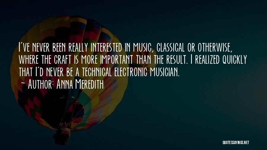 Anna Meredith Quotes: I've Never Been Really Interested In Music, Classical Or Otherwise, Where The Craft Is More Important Than The Result. I