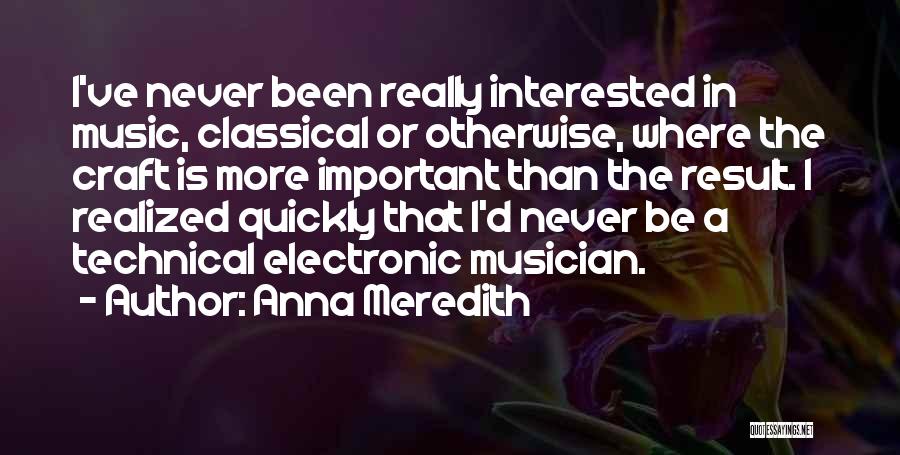 Anna Meredith Quotes: I've Never Been Really Interested In Music, Classical Or Otherwise, Where The Craft Is More Important Than The Result. I