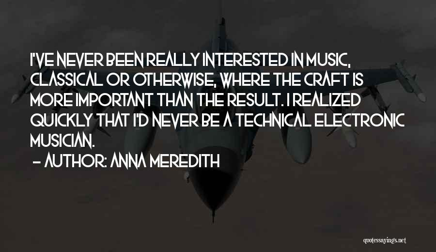 Anna Meredith Quotes: I've Never Been Really Interested In Music, Classical Or Otherwise, Where The Craft Is More Important Than The Result. I