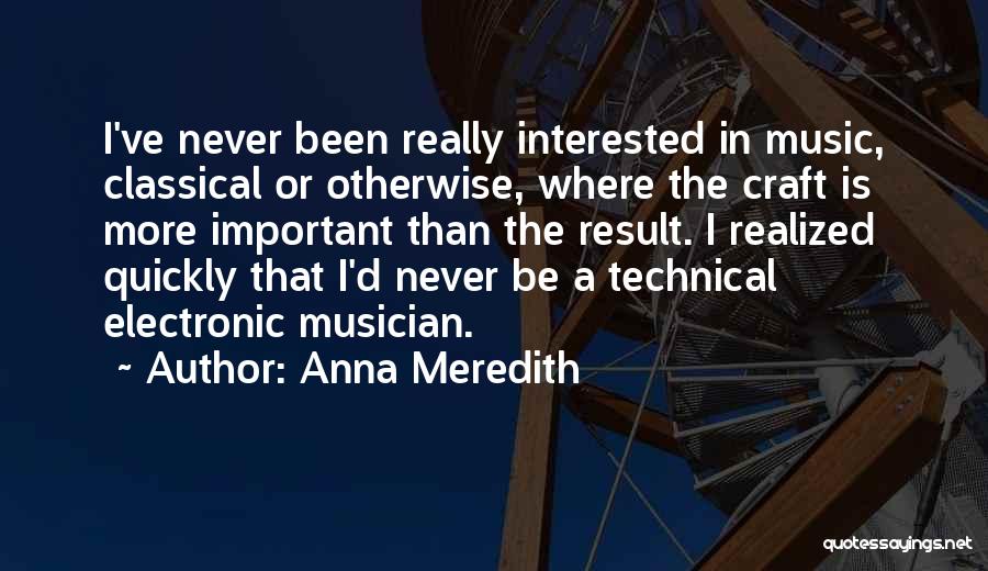 Anna Meredith Quotes: I've Never Been Really Interested In Music, Classical Or Otherwise, Where The Craft Is More Important Than The Result. I