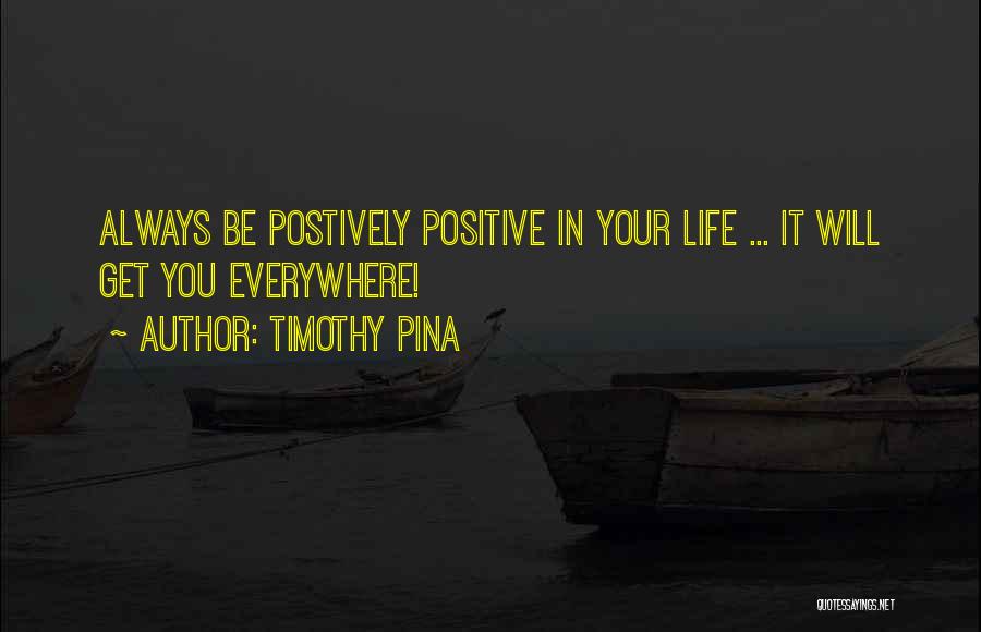 Timothy Pina Quotes: Always Be Postively Positive In Your Life ... It Will Get You Everywhere!