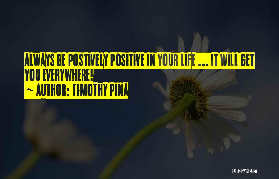 Timothy Pina Quotes: Always Be Postively Positive In Your Life ... It Will Get You Everywhere!