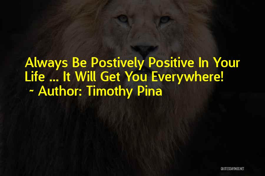 Timothy Pina Quotes: Always Be Postively Positive In Your Life ... It Will Get You Everywhere!