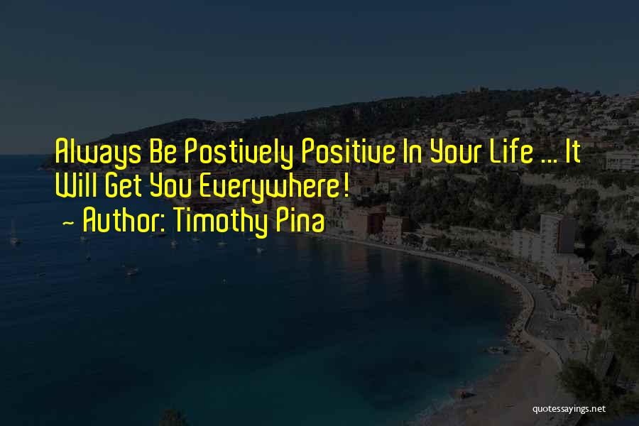 Timothy Pina Quotes: Always Be Postively Positive In Your Life ... It Will Get You Everywhere!