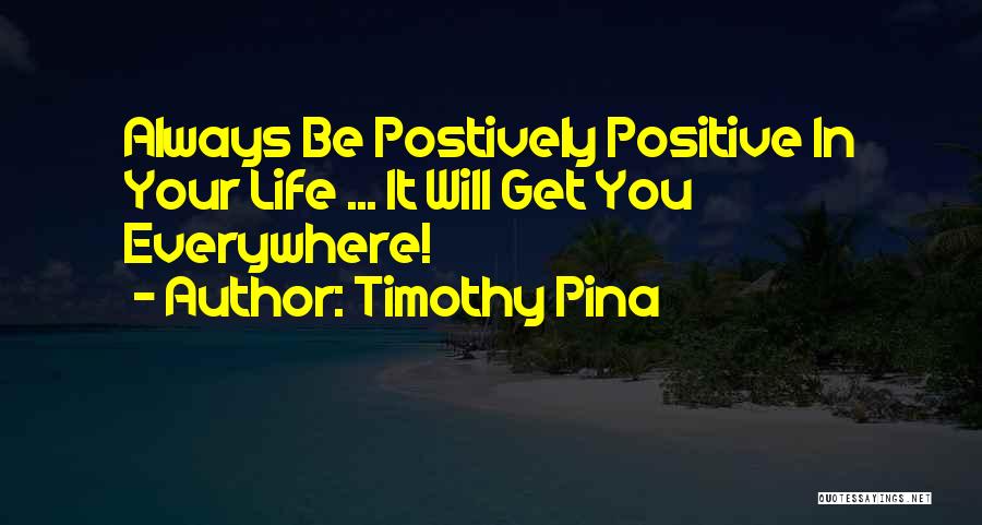 Timothy Pina Quotes: Always Be Postively Positive In Your Life ... It Will Get You Everywhere!