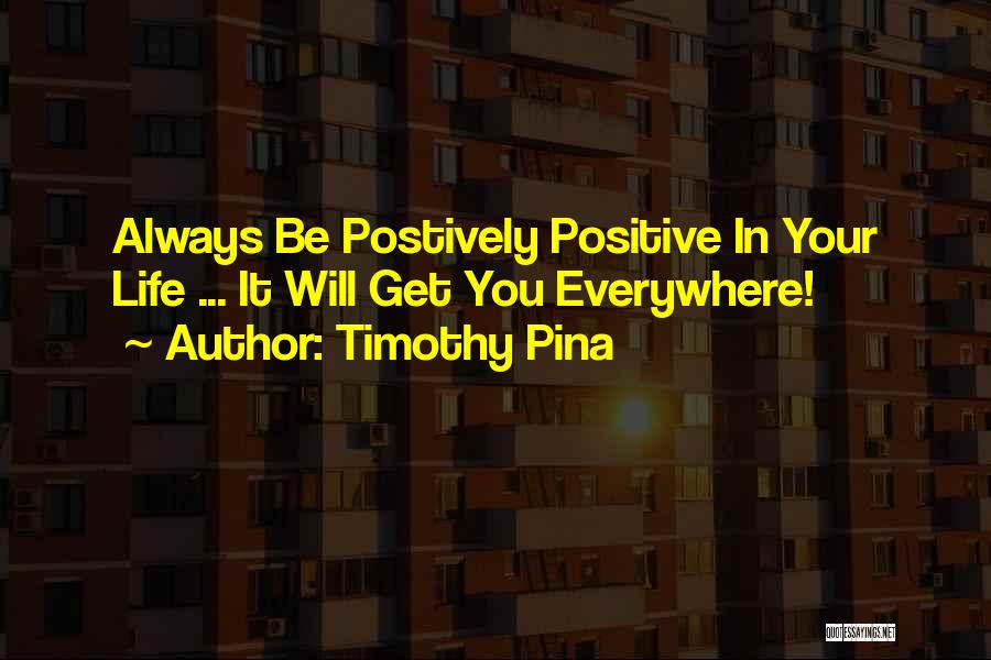 Timothy Pina Quotes: Always Be Postively Positive In Your Life ... It Will Get You Everywhere!