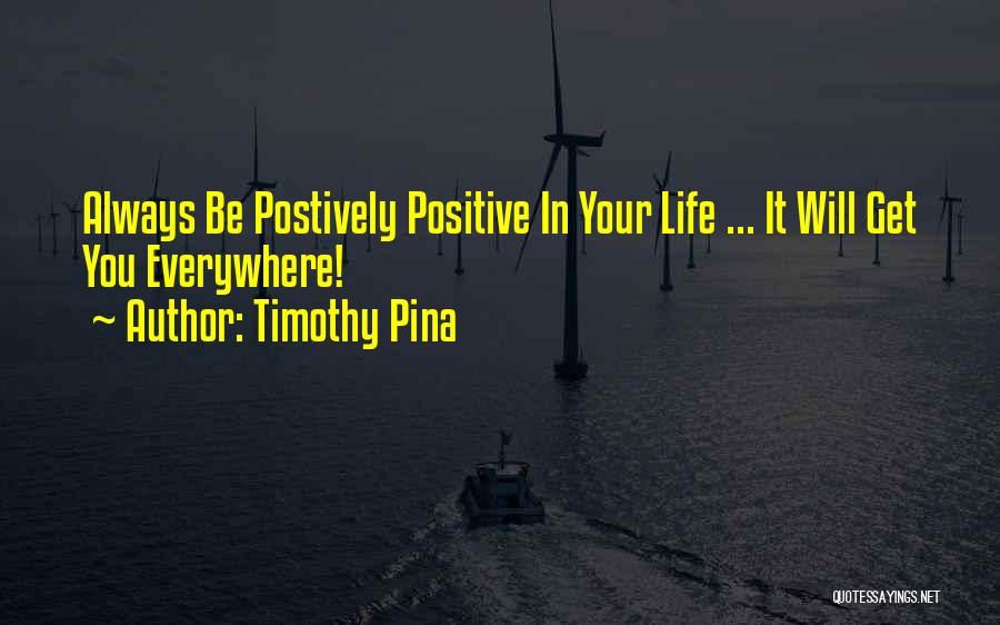 Timothy Pina Quotes: Always Be Postively Positive In Your Life ... It Will Get You Everywhere!