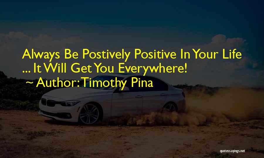 Timothy Pina Quotes: Always Be Postively Positive In Your Life ... It Will Get You Everywhere!