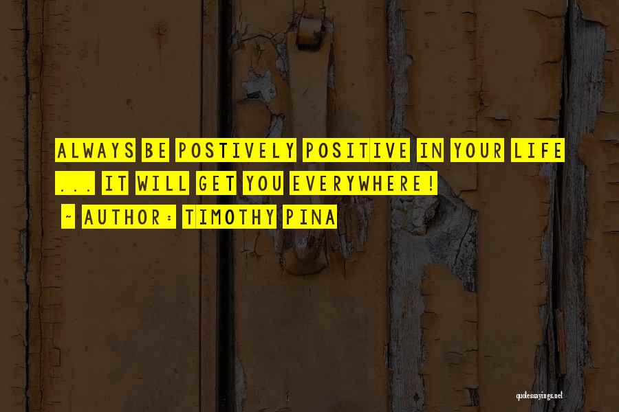 Timothy Pina Quotes: Always Be Postively Positive In Your Life ... It Will Get You Everywhere!