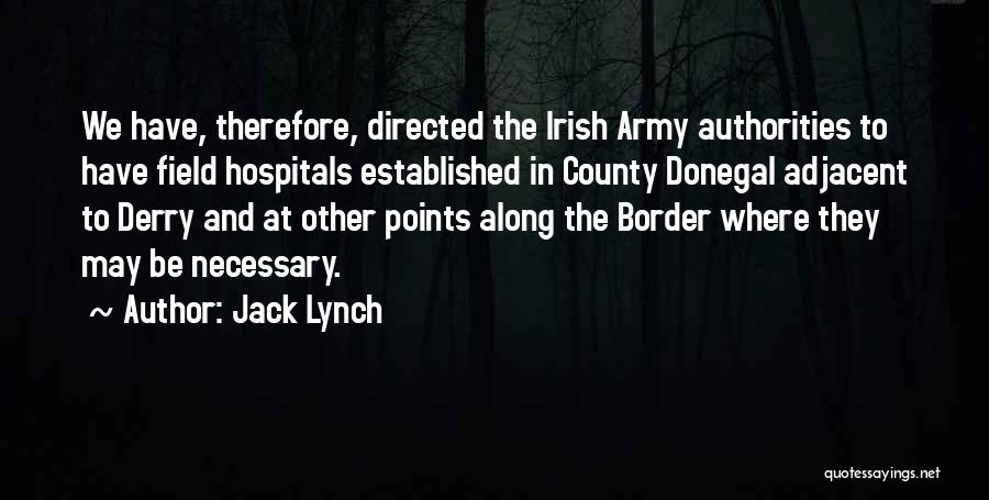 Jack Lynch Quotes: We Have, Therefore, Directed The Irish Army Authorities To Have Field Hospitals Established In County Donegal Adjacent To Derry And