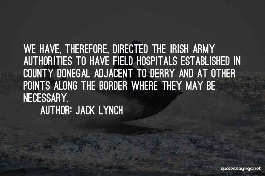 Jack Lynch Quotes: We Have, Therefore, Directed The Irish Army Authorities To Have Field Hospitals Established In County Donegal Adjacent To Derry And