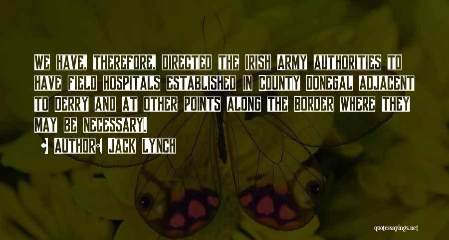 Jack Lynch Quotes: We Have, Therefore, Directed The Irish Army Authorities To Have Field Hospitals Established In County Donegal Adjacent To Derry And