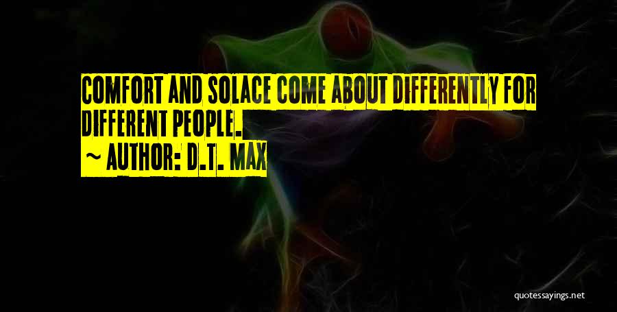 D.T. Max Quotes: Comfort And Solace Come About Differently For Different People.
