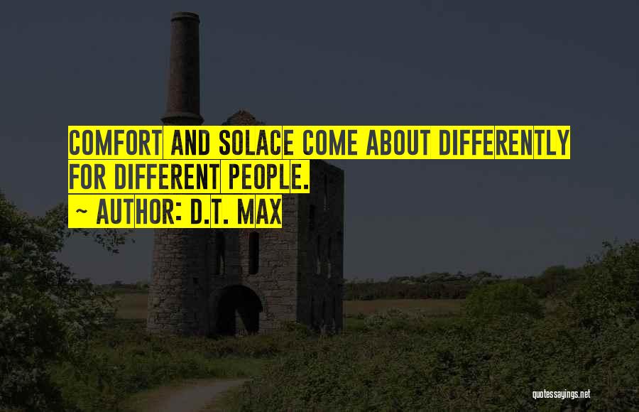 D.T. Max Quotes: Comfort And Solace Come About Differently For Different People.