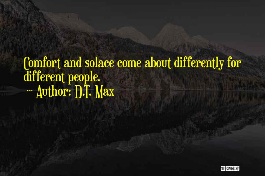 D.T. Max Quotes: Comfort And Solace Come About Differently For Different People.