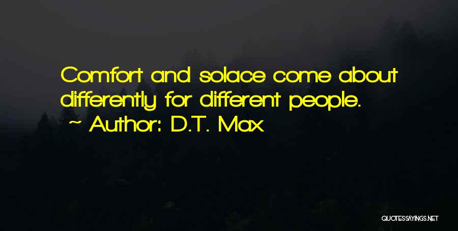 D.T. Max Quotes: Comfort And Solace Come About Differently For Different People.