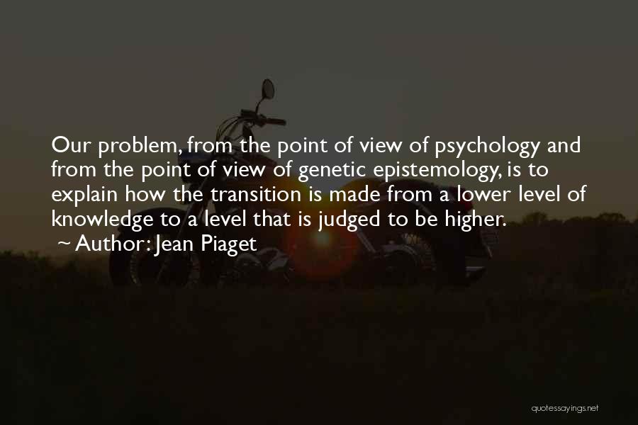 Jean Piaget Quotes: Our Problem, From The Point Of View Of Psychology And From The Point Of View Of Genetic Epistemology, Is To