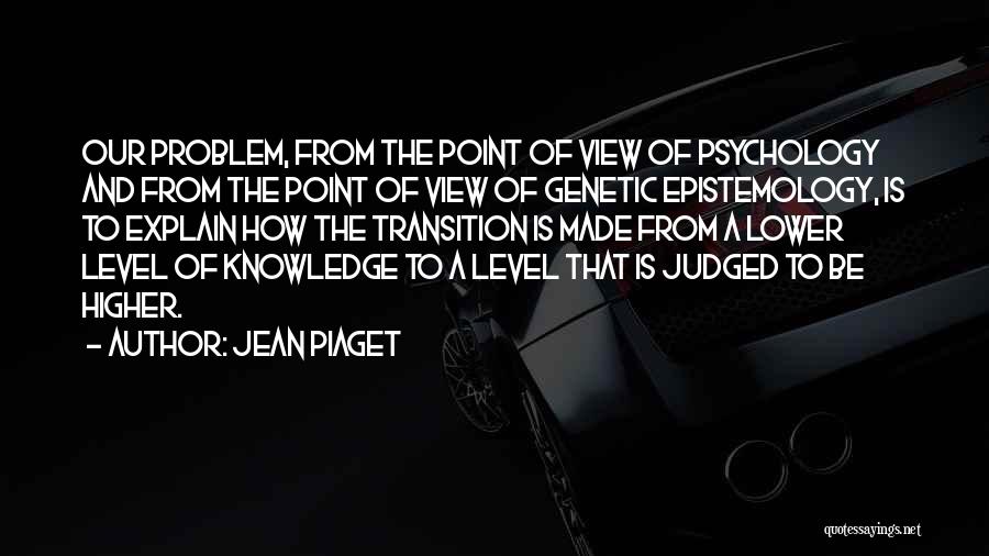 Jean Piaget Quotes: Our Problem, From The Point Of View Of Psychology And From The Point Of View Of Genetic Epistemology, Is To