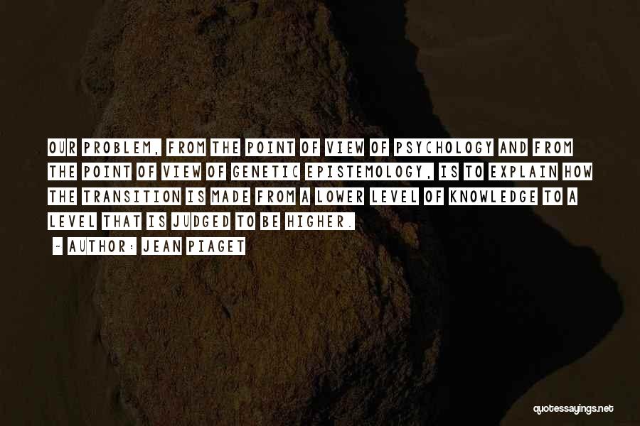 Jean Piaget Quotes: Our Problem, From The Point Of View Of Psychology And From The Point Of View Of Genetic Epistemology, Is To