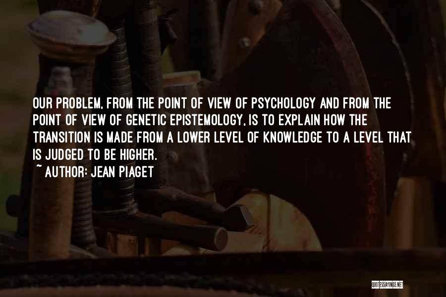Jean Piaget Quotes: Our Problem, From The Point Of View Of Psychology And From The Point Of View Of Genetic Epistemology, Is To