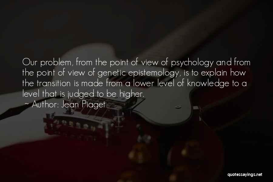 Jean Piaget Quotes: Our Problem, From The Point Of View Of Psychology And From The Point Of View Of Genetic Epistemology, Is To
