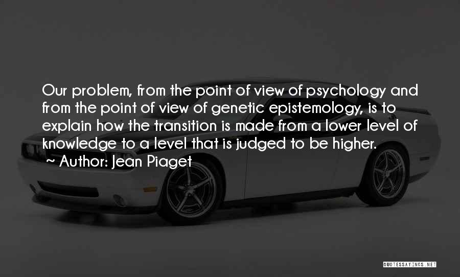 Jean Piaget Quotes: Our Problem, From The Point Of View Of Psychology And From The Point Of View Of Genetic Epistemology, Is To