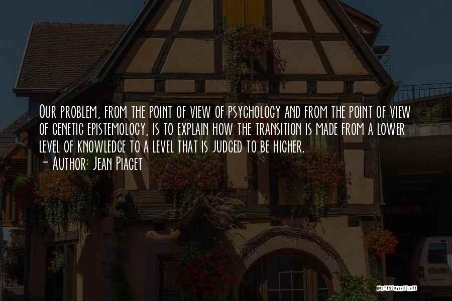 Jean Piaget Quotes: Our Problem, From The Point Of View Of Psychology And From The Point Of View Of Genetic Epistemology, Is To