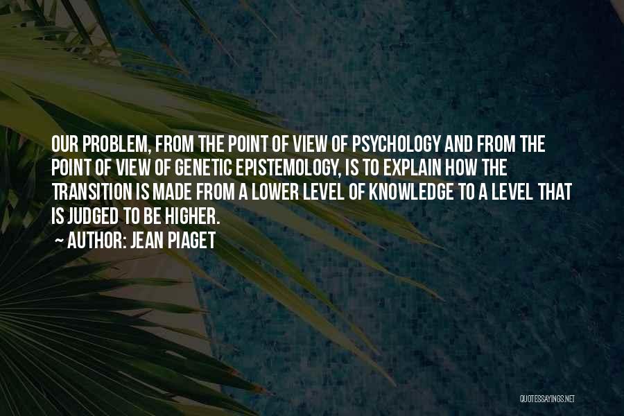 Jean Piaget Quotes: Our Problem, From The Point Of View Of Psychology And From The Point Of View Of Genetic Epistemology, Is To