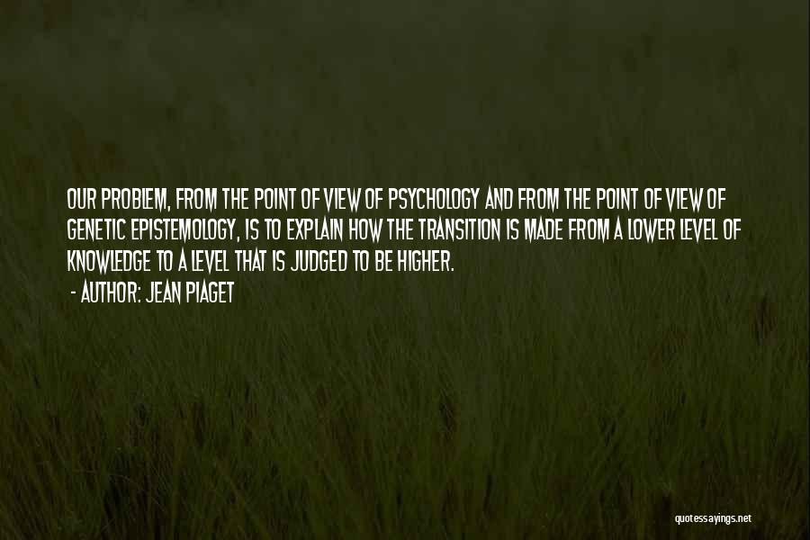 Jean Piaget Quotes: Our Problem, From The Point Of View Of Psychology And From The Point Of View Of Genetic Epistemology, Is To