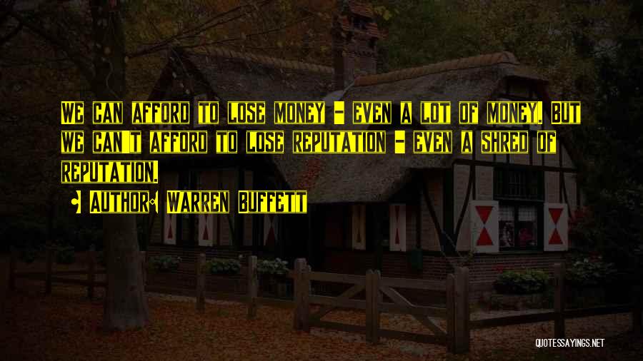 Warren Buffett Quotes: We Can Afford To Lose Money - Even A Lot Of Money. But We Can't Afford To Lose Reputation -