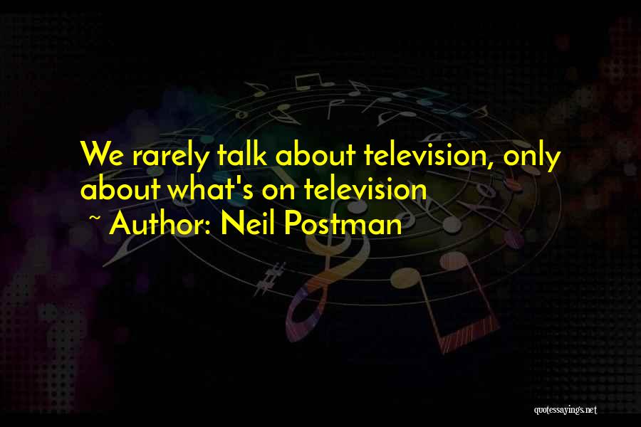 Neil Postman Quotes: We Rarely Talk About Television, Only About What's On Television