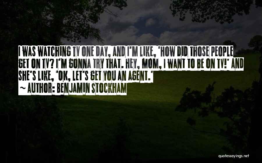 Benjamin Stockham Quotes: I Was Watching Tv One Day, And I'm Like, 'how Did Those People Get On Tv? I'm Gonna Try That.