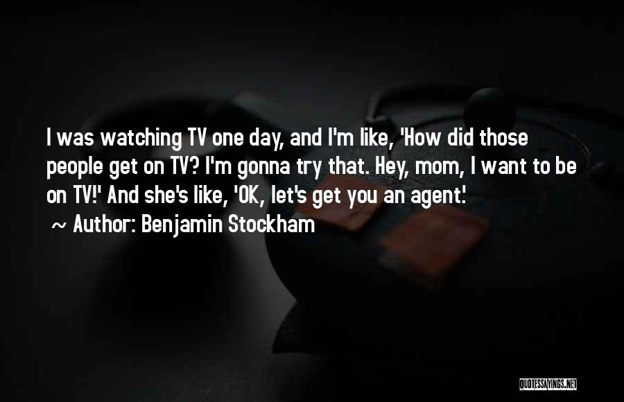 Benjamin Stockham Quotes: I Was Watching Tv One Day, And I'm Like, 'how Did Those People Get On Tv? I'm Gonna Try That.