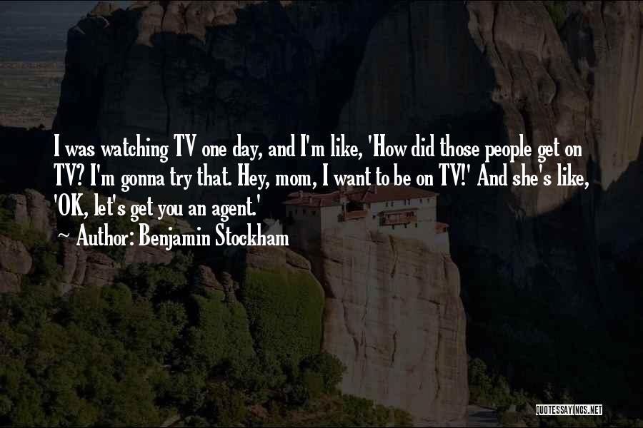 Benjamin Stockham Quotes: I Was Watching Tv One Day, And I'm Like, 'how Did Those People Get On Tv? I'm Gonna Try That.