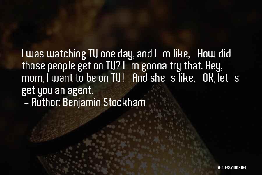 Benjamin Stockham Quotes: I Was Watching Tv One Day, And I'm Like, 'how Did Those People Get On Tv? I'm Gonna Try That.