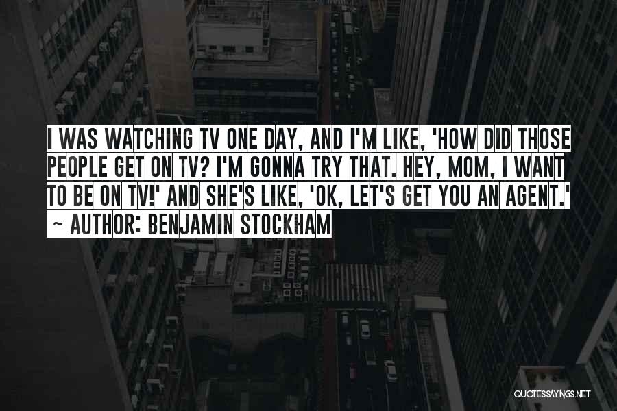 Benjamin Stockham Quotes: I Was Watching Tv One Day, And I'm Like, 'how Did Those People Get On Tv? I'm Gonna Try That.