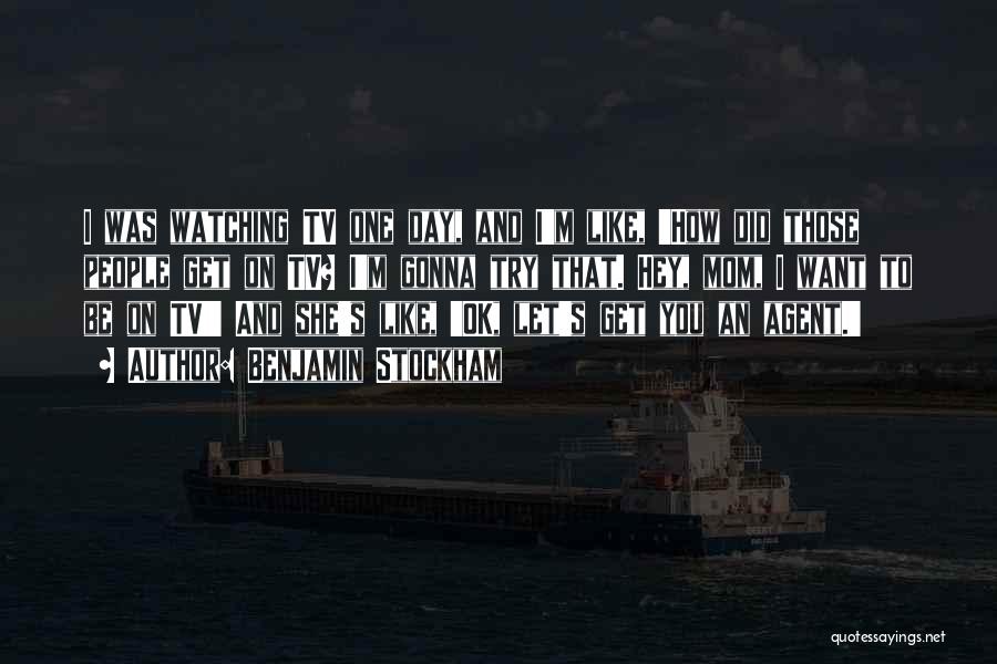 Benjamin Stockham Quotes: I Was Watching Tv One Day, And I'm Like, 'how Did Those People Get On Tv? I'm Gonna Try That.