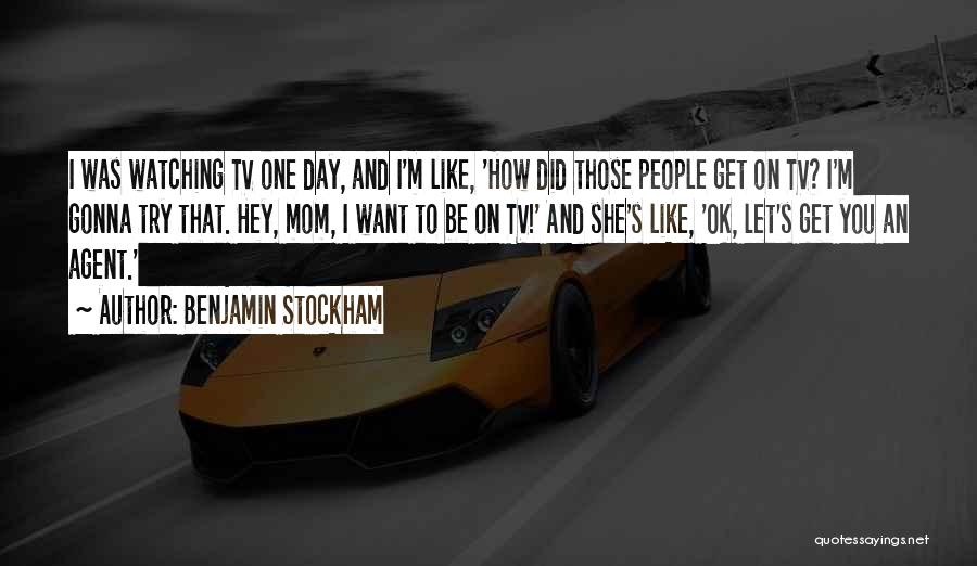 Benjamin Stockham Quotes: I Was Watching Tv One Day, And I'm Like, 'how Did Those People Get On Tv? I'm Gonna Try That.