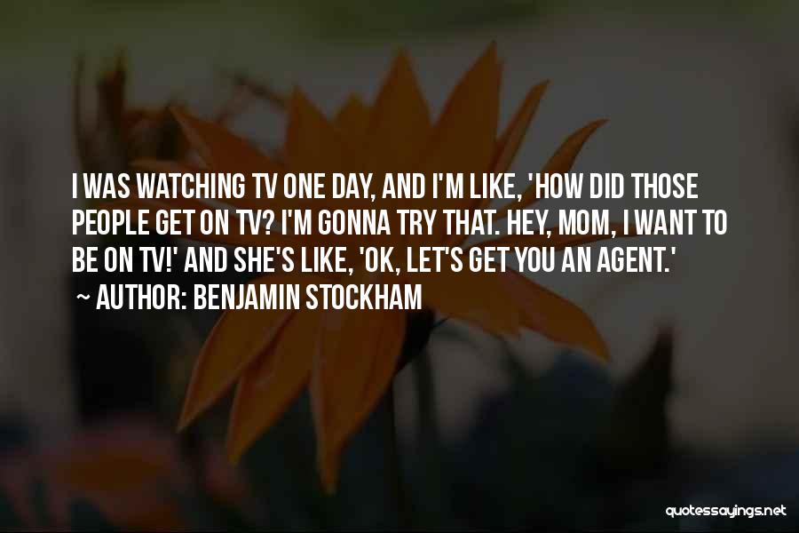 Benjamin Stockham Quotes: I Was Watching Tv One Day, And I'm Like, 'how Did Those People Get On Tv? I'm Gonna Try That.