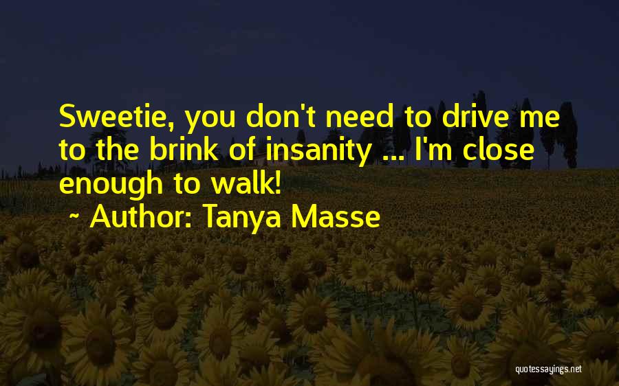 Tanya Masse Quotes: Sweetie, You Don't Need To Drive Me To The Brink Of Insanity ... I'm Close Enough To Walk!