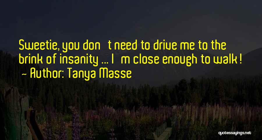 Tanya Masse Quotes: Sweetie, You Don't Need To Drive Me To The Brink Of Insanity ... I'm Close Enough To Walk!