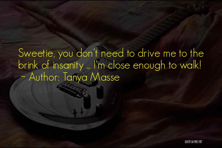 Tanya Masse Quotes: Sweetie, You Don't Need To Drive Me To The Brink Of Insanity ... I'm Close Enough To Walk!