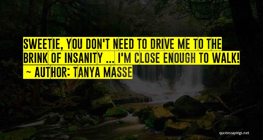 Tanya Masse Quotes: Sweetie, You Don't Need To Drive Me To The Brink Of Insanity ... I'm Close Enough To Walk!